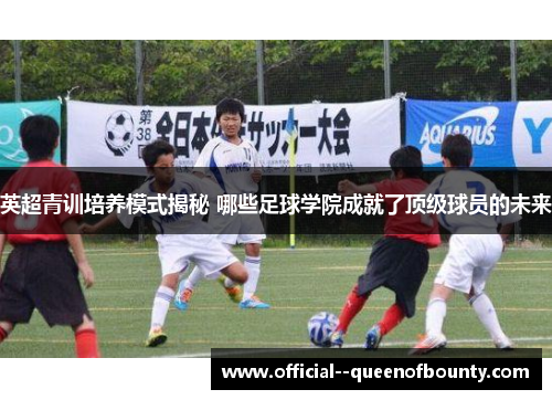 英超青训培养模式揭秘 哪些足球学院成就了顶级球员的未来