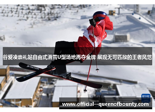 谷爱凌崇礼站自由式滑雪U型场地再夺金牌 展现无可匹敌的王者风范