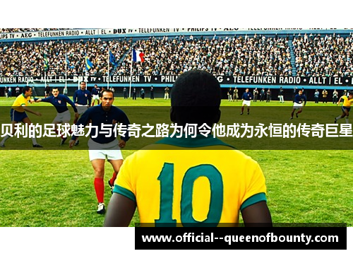 贝利的足球魅力与传奇之路为何令他成为永恒的传奇巨星