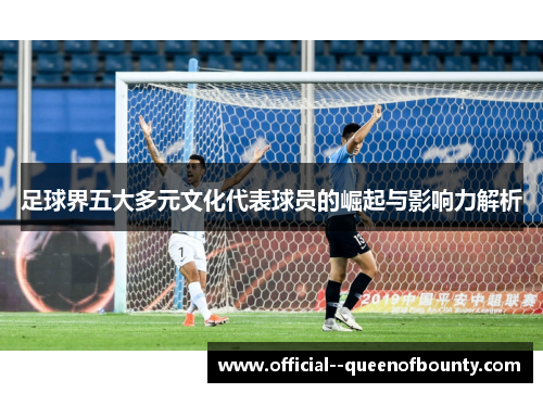 足球界五大多元文化代表球员的崛起与影响力解析