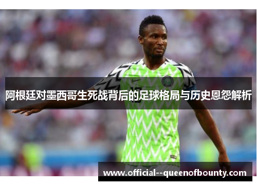 阿根廷对墨西哥生死战背后的足球格局与历史恩怨解析