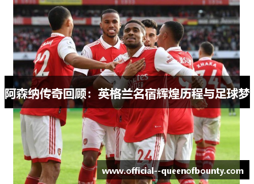 阿森纳传奇回顾：英格兰名宿辉煌历程与足球梦