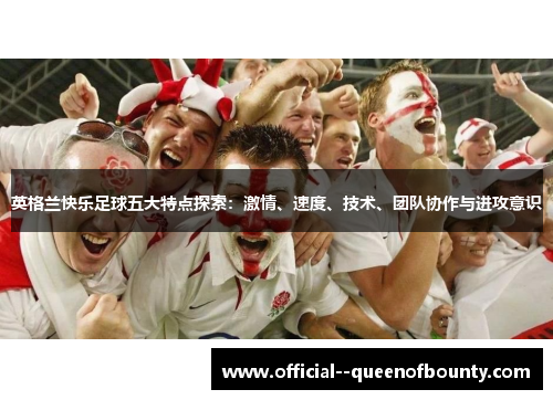 英格兰快乐足球五大特点探索:激情、速度、技术、团队协作与进攻意识 英格兰快乐足球五大特点探索:激情、速度、技术、团队协作与进攻意识