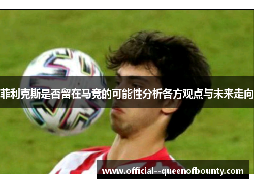 菲利克斯是否留在马竞的可能性分析各方观点与未来走向