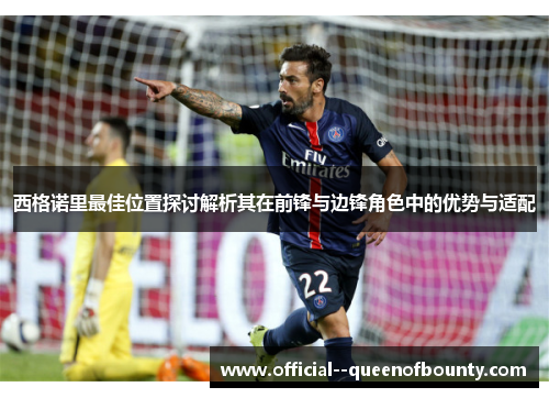 西格诺里最佳位置探讨解析其在前锋与边锋角色中的优势与适配 西格诺里最佳位置探讨解析其在前锋与边锋角色中的优势与适配