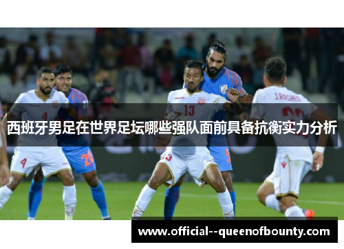 西班牙男足在世界足坛哪些强队面前具备抗衡实力分析