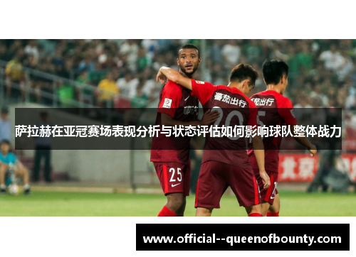 萨拉赫在亚冠赛场表现分析与状态评估如何影响球队整体战力 萨拉赫在亚冠赛场表现分析与状态评估如何影响球队整体战力