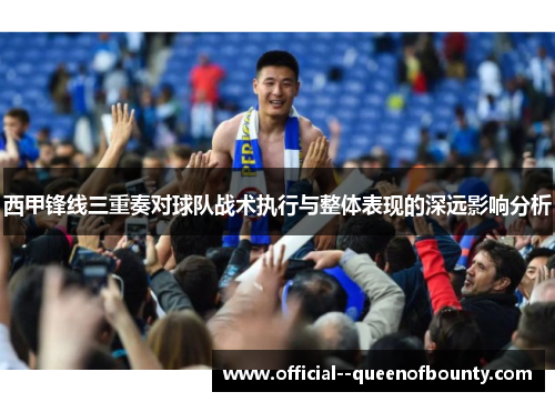 西甲锋线三重奏对球队战术执行与整体表现的深远影响分析 西甲锋线三重奏对球队战术执行与整体表现的深远影响分析