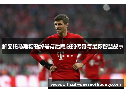 解密托马斯穆勒绰号背后隐藏的传奇与足球智慧故事