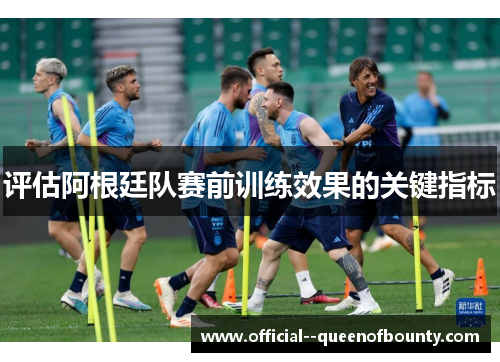 评估阿根廷队赛前训练效果的关键指标 评估阿根廷队赛前训练效果的关键指标