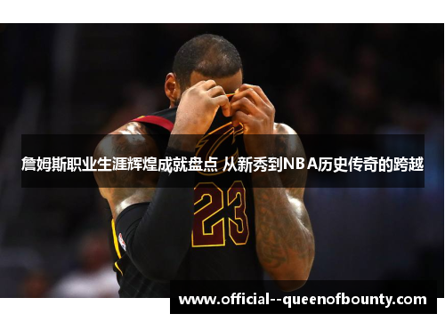 詹姆斯职业生涯辉煌成就盘点 从新秀到NBA历史传奇的跨越 詹姆斯职业生涯辉煌成就盘点 从新秀到NBA历史传奇的跨越