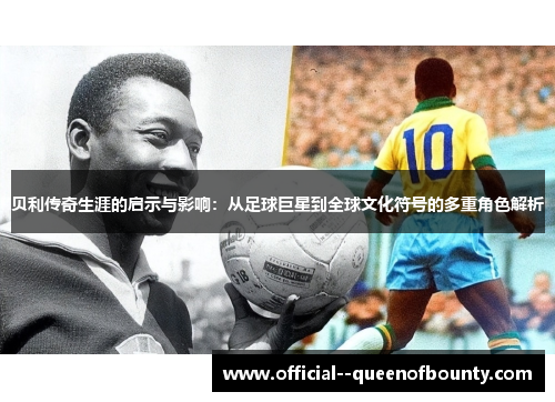 贝利传奇生涯的启示与影响:从足球巨星到全球文化符号的多重角色解析 贝利传奇生涯的启示与影响:从足球巨星到全球文化符号的多重角色解析