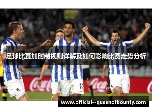 足球比赛加时制规则详解及如何影响比赛走势分析 足球比赛加时制规则详解及如何影响比赛走势分析