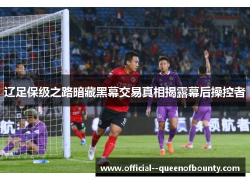 辽足保级之路暗藏黑幕交易真相揭露幕后操控者