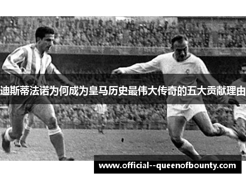迪斯蒂法诺为何成为皇马历史最伟大传奇的五大贡献理由