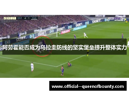 阿劳霍能否成为乌拉圭防线的坚实堡垒提升整体实力 阿劳霍能否成为乌拉圭防线的坚实堡垒提升整体实力