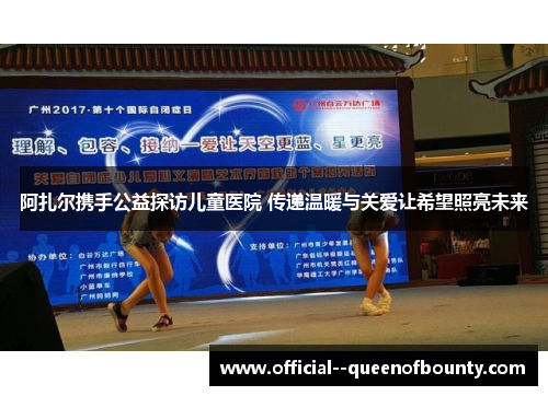 阿扎尔携手公益探访儿童医院 传递温暖与关爱让希望照亮未来 阿扎尔携手公益探访儿童医院 传递温暖与关爱让希望照亮未来