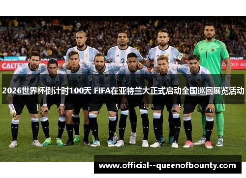 2026世界杯倒计时100天 FIFA在亚特兰大正式启动全国巡回展览活动 2026世界杯倒计时100天 FIFA在亚特兰大正式启动全国巡回展览活动