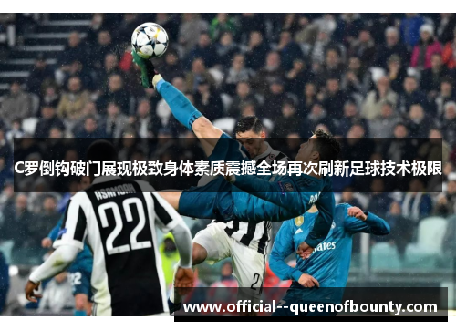 C罗倒钩破门展现极致身体素质震撼全场再次刷新足球技术极限 C罗倒钩破门展现极致身体素质震撼全场再次刷新足球技术极限