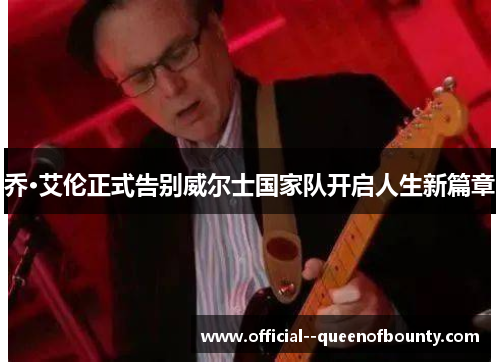 乔·艾伦正式告别威尔士国家队开启人生新篇章 乔·艾伦正式告别威尔士国家队开启人生新篇章