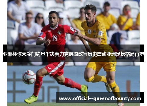 亚洲杯惊天冷门约旦半决赛力克韩国改写历史震动亚洲足坛格局再塑 亚洲杯惊天冷门约旦半决赛力克韩国改写历史震动亚洲足坛格局再塑