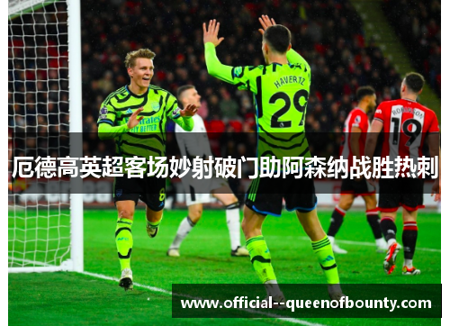 厄德高英超客场妙射破门助阿森纳战胜热刺 厄德高英超客场妙射破门助阿森纳战胜热刺