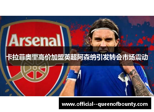卡拉菲奥里高价加盟英超阿森纳引发转会市场震动 卡拉菲奥里高价加盟英超阿森纳引发转会市场震动