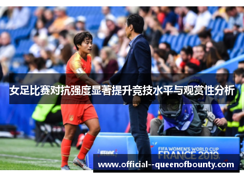 女足比赛对抗强度显著提升竞技水平与观赏性分析 女足比赛对抗强度显著提升竞技水平与观赏性分析