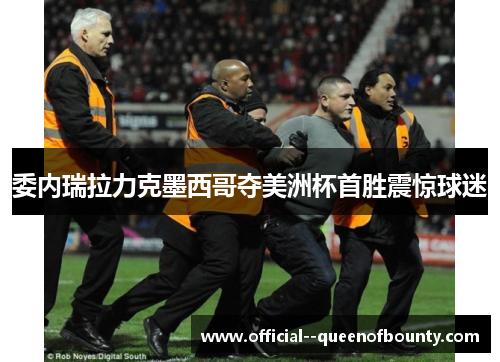 委内瑞拉力克墨西哥夺美洲杯首胜震惊球迷