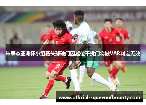 朱辰杰亚洲杯小组赛头球破门因越位干扰门将被VAR判定无效