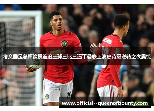 考文垂足总杯绝境连追三球三比三逼平曼联上演史诗级逆转之夜震惊