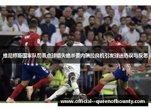 维尼修斯国家队罚丢点球错失绝杀委内瑞拉良机引发球迷热议与反思