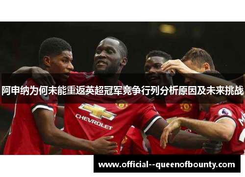 阿申纳为何未能重返英超冠军竞争行列分析原因及未来挑战
