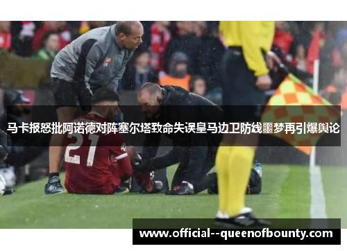 马卡报怒批阿诺德对阵塞尔塔致命失误皇马边卫防线噩梦再引爆舆论