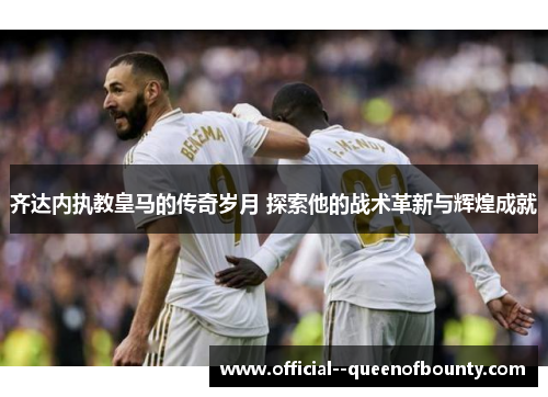 齐达内执教皇马的传奇岁月 探索他的战术革新与辉煌成就 齐达内执教皇马的传奇岁月 探索他的战术革新与辉煌成就