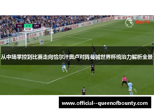 从中场掌控到比赛走向恰尔汗奥卢对阵曼城世界杯统治力解析全景 从中场掌控到比赛走向恰尔汗奥卢对阵曼城世界杯统治力解析全景