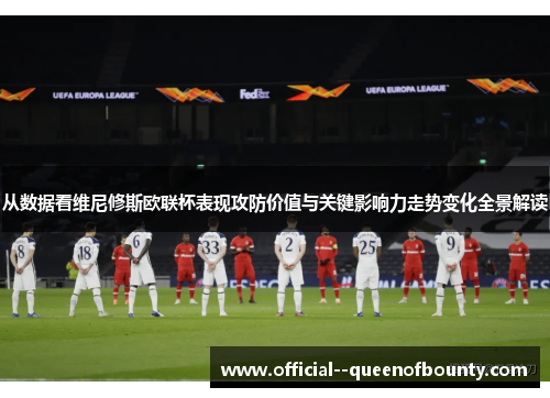 从数据看维尼修斯欧联杯表现攻防价值与关键影响力走势变化全景解读 从数据看维尼修斯欧联杯表现攻防价值与关键影响力走势变化全景解读