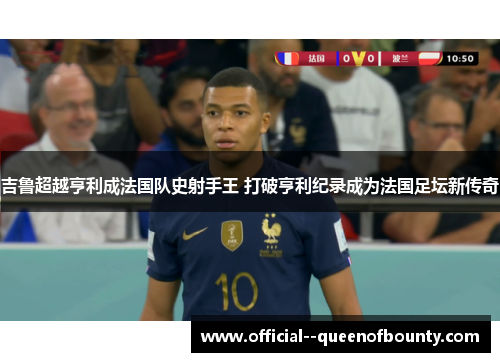 吉鲁超越亨利成法国队史射手王 打破亨利纪录成为法国足坛新传奇