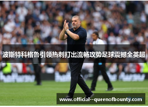 波斯特科格鲁引领热刺打出流畅攻势足球震撼全英超 波斯特科格鲁引领热刺打出流畅攻势足球震撼全英超