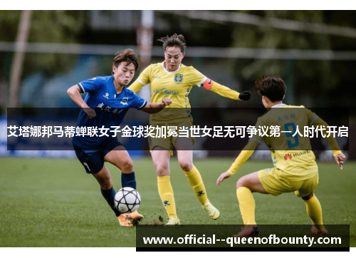 艾塔娜邦马蒂蝉联女子金球奖加冕当世女足无可争议第一人时代开启 艾塔娜邦马蒂蝉联女子金球奖加冕当世女足无可争议第一人时代开启