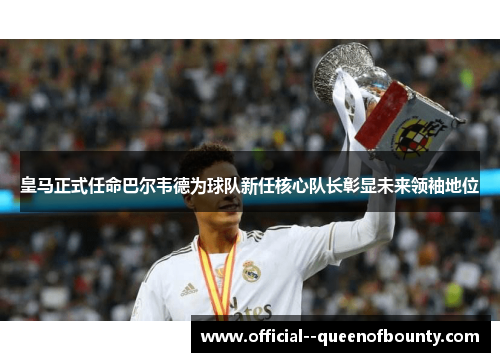 皇马正式任命巴尔韦德为球队新任核心队长彰显未来领袖地位 皇马正式任命巴尔韦德为球队新任核心队长彰显未来领袖地位