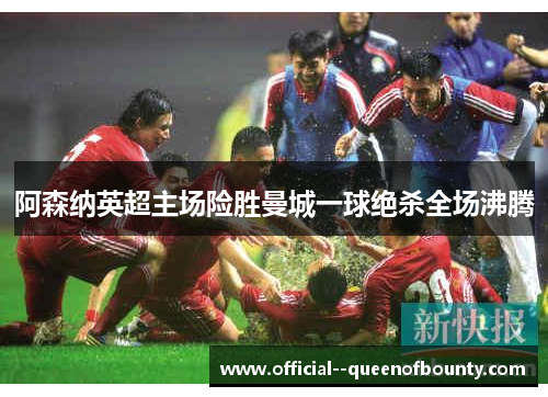 阿森纳英超主场险胜曼城一球绝杀全场沸腾