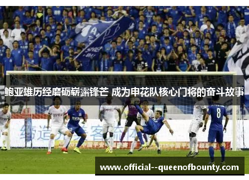 鲍亚雄历经磨砺崭露锋芒 成为申花队核心门将的奋斗故事 鲍亚雄历经磨砺崭露锋芒 成为申花队核心门将的奋斗故事