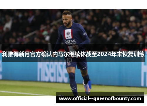 利雅得新月官方确认内马尔继续休战至2024年末恢复训练 利雅得新月官方确认内马尔继续休战至2024年末恢复训练