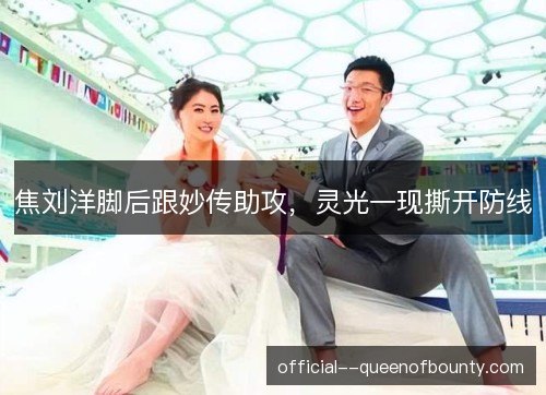 焦刘洋脚后跟妙传助攻，灵光一现撕开防线